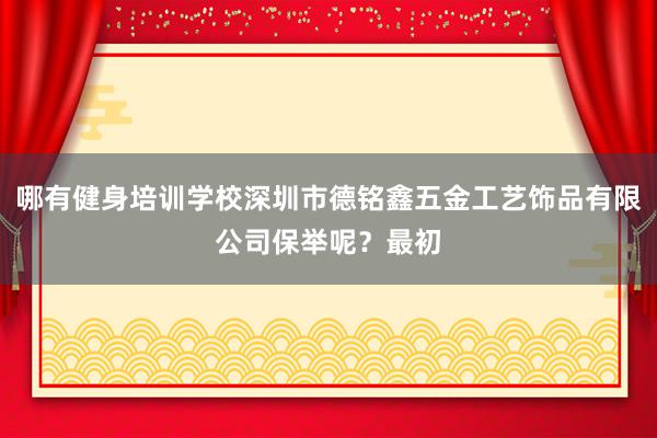 哪有健身培训学校深圳市德铭鑫五金工艺饰品有限公司保举呢？最初